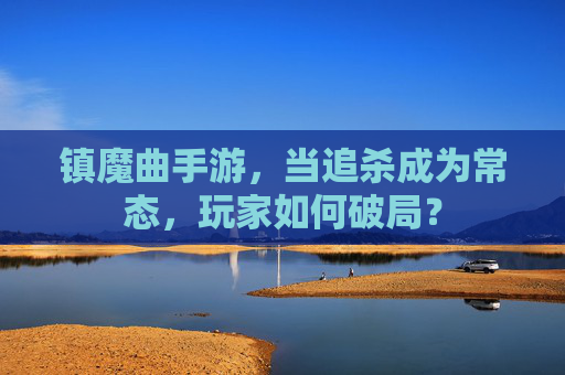 镇魔曲手游，当追杀成为常态，玩家如何破局？