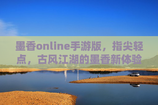 墨香online手游版，指尖轻点，古风江湖的墨香新体验——数字时代里的传统韵味，墨香online手游版，指尖轻点，古风江湖的墨香新体验——数字时代里的传统韵味