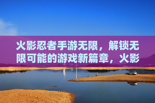 火影忍者手游无限,解锁无限可能的游戏新篇章,火影忍者手游无限,解锁无限可能的游戏新篇章