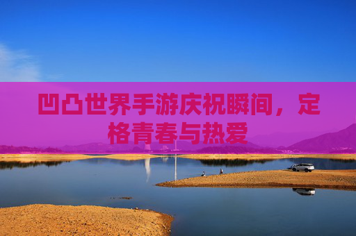 凹凸世界手游庆祝瞬间，定格青春与热爱