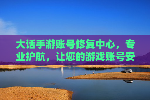 大话手游账号修复中心,专业护航,让您的游戏账号安全无忧