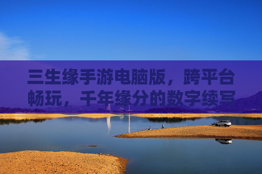 三生缘手游电脑版,跨平台畅玩,千年缘分的数字续写
