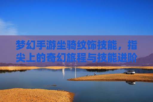 梦幻手游坐骑纹饰技能，指尖上的奇幻旅程与技能进阶