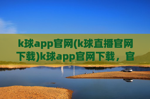 k球app官网(k球直播官网下载)k球app官网下载，官方直播平台入口