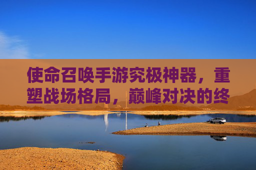 使命召唤手游究极神器，重塑战场格局，巅峰对决的终极利器