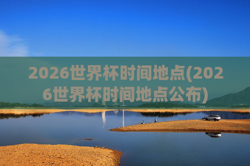 2026世界杯时间地点(2026世界杯时间地点公布)