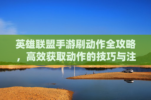 英雄联盟手游刷动作全攻略，高效获取动作的技巧与注意事项，英雄联盟手游刷动作全攻略，高效获取动作的技巧与注意事项