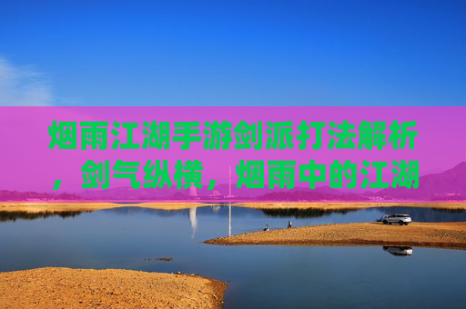烟雨江湖手游剑派打法解析,剑气纵横,烟雨中的江湖剑道,烟雨江湖手游剑派打法解析,剑气纵横,演绎烟雨中的江湖剑道