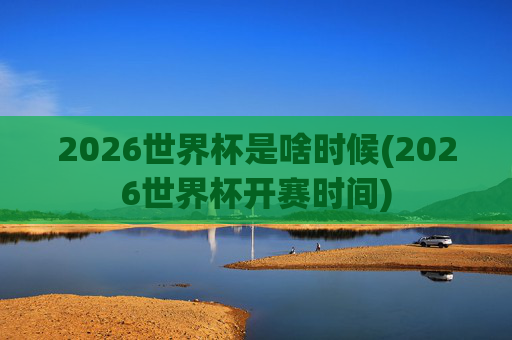 2026世界杯是啥时候(2026世界杯开赛时间)