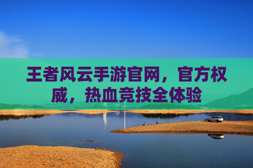 王者风云手游官网,官方权威,热血竞技全体验