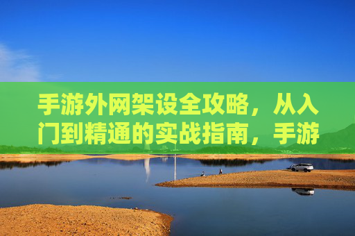手游外网架设全攻略,从入门到精通的实战指南,手游外网架设全攻略,从入门到精通的实战指南