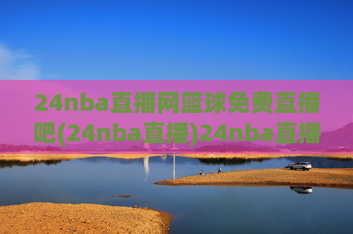 24nba直播网篮球免费直播吧(24nba直播)24nba直播网,篮球免费直播平台