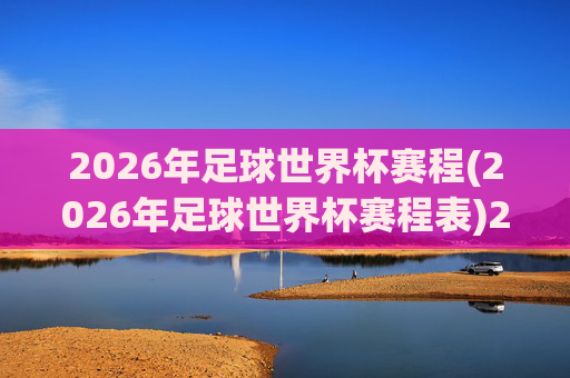 2026年足球世界杯赛程(2026年足球世界杯赛程表)2026年足球世界杯赛程，官方赛程表完整版