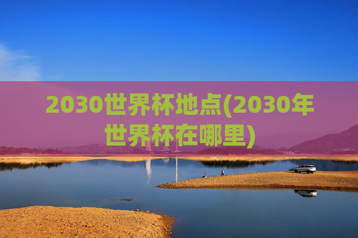2030世界杯地点(2030年世界杯在哪里)