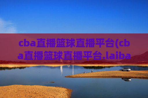 cba直播篮球直播平台(cba直播篮球直播平台.laiba.中国)