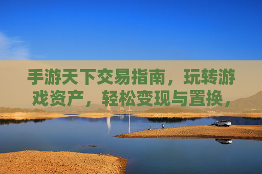 手游天下交易指南，玩转游戏资产，轻松变现与置换，手游天下交易指南，玩转游戏资产，轻松变现与置换