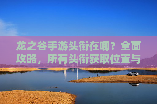 龙之谷手游头衔在哪？全面攻略，所有头衔获取位置与条件解析