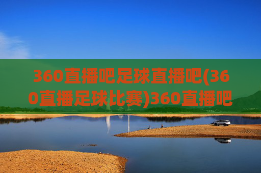 360直播吧足球直播吧(360直播足球比赛)360直播吧足球直播，360平台直播足球比赛