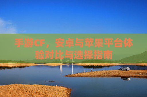 手游CF,安卓与苹果平台体验对比与选择指南