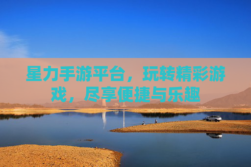 星力手游平台，玩转精彩游戏，尽享便捷与乐趣
