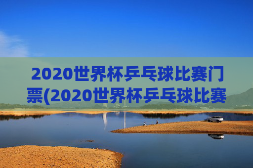2020世界杯乒乓球比赛门票(2020世界杯乒乓球比赛门票多少钱)