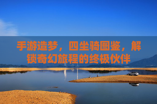 手游造梦,四坐骑图鉴,解锁奇幻旅程的终极伙伴