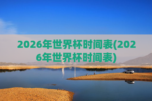 2026年世界杯时间表(2026年世界杯时间表)