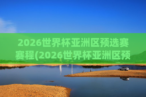 2026世界杯亚洲区预选赛赛程(2026世界杯亚洲区预选赛赛程积分榜)