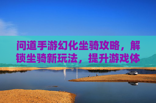 问道手游幻化坐骑攻略,解锁坐骑新玩法,提升游戏体验全解析,问道手游幻化坐骑攻略,解锁坐骑新玩法,提升游戏体验全解析