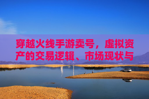 穿越火线手游卖号，虚拟资产的交易逻辑、市场现状与风险规避指南，穿越火线手游卖号，虚拟资产交易逻辑、市场现状与风险规避指南