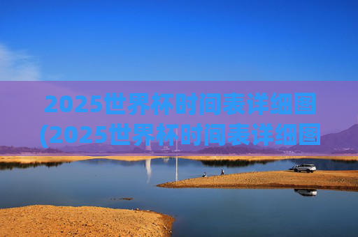 2025世界杯时间表详细图(2025世界杯时间表详细图片)