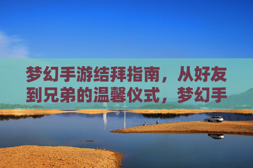 梦幻手游结拜指南，从好友到兄弟的温馨仪式，梦幻手游结拜指南，从好友到兄弟的温馨仪式