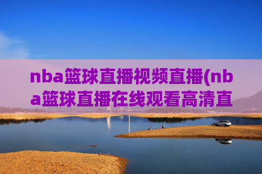 nba篮球直播视频直播(nba篮球直播在线观看高清直播视频)