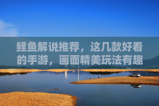 鲤鱼解说推荐，这几款好看的手游，画面精美玩法有趣，沉浸式体验超棒！鲤鱼解说推荐，这几款画面精美玩法有趣的手游，沉浸式体验超棒！