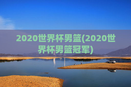 2020世界杯男篮(2020世界杯男篮冠军)