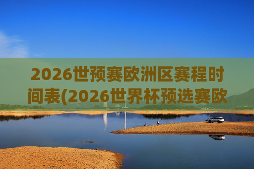 2026世预赛欧洲区赛程时间表(2026世界杯预选赛欧洲区赛程)2026世预赛欧洲区赛程时间表（2026世界杯预选赛欧洲区赛程）