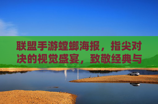 联盟手游螳螂海报,指尖对决的视觉盛宴,致敬经典与创新的完美融合