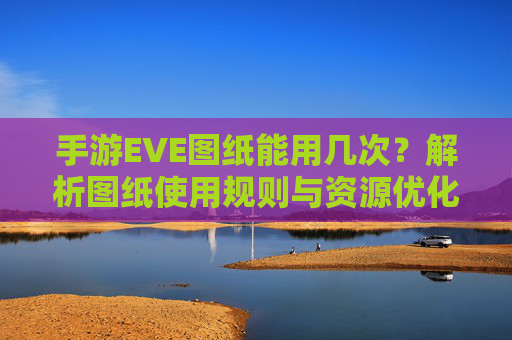 手游EVE图纸能用几次?解析图纸使用规则与资源优化策略