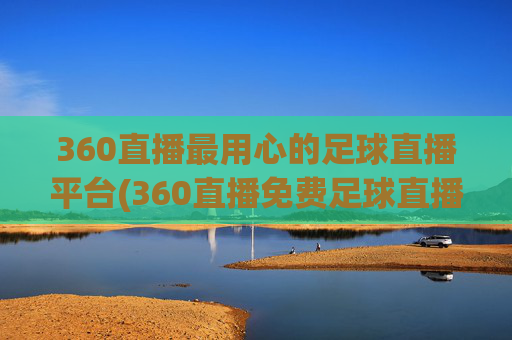 360直播最用心的足球直播平台(360直播免费足球直播平台)