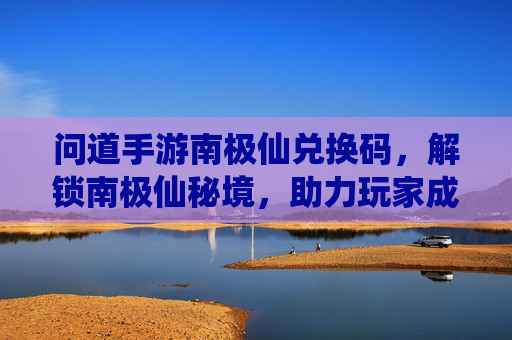问道手游南极仙兑换码,解锁南极仙秘境,助力玩家成长