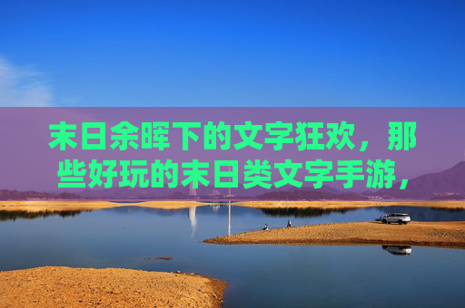 末日余晖下的文字狂欢,那些好玩的末日类文字手游,带你沉浸式生存