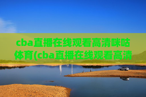 cba直播在线观看高清咪咕体育(cba直播在线观看高清咪咕体育视频)