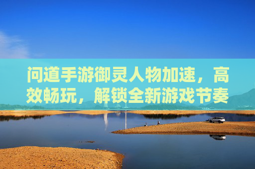 问道手游御灵人物加速，高效畅玩，解锁全新游戏节奏