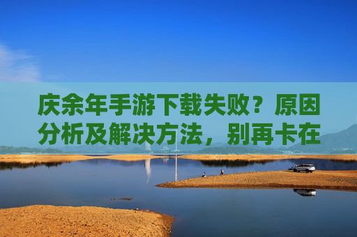 庆余年手游下载失败？原因分析及解决方法，别再卡在安装界面了！