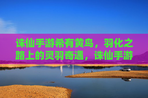 诛仙手游希有黄鸟，羽化之路上的灵羽奇遇，诛仙手游希有黄鸟，羽化之路上的灵羽奇遇