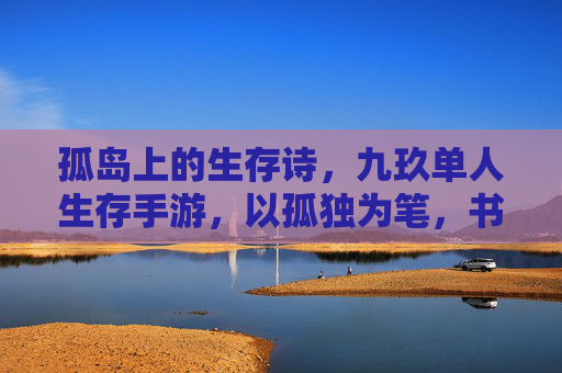 孤岛上的生存诗，九玖单人生存手游，以孤独为笔，书写生命的坚韧与希望