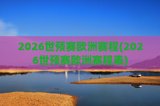 2026世预赛欧洲赛程(2026世预赛欧洲赛程表)