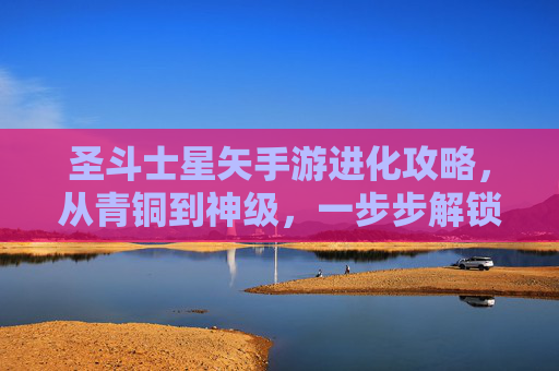 圣斗士星矢手游进化攻略，从青铜到神级，一步步解锁强大力量！