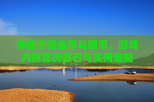 诛仙手游金币与银币,游戏内财富的基石与实用策略