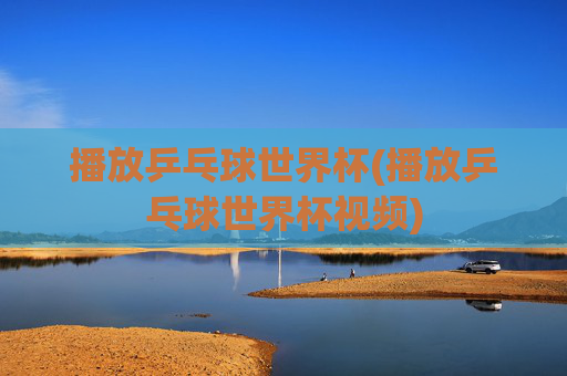 播放乒乓球世界杯(播放乒乓球世界杯视频)